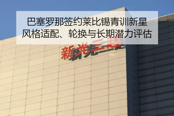 巴塞罗那签约莱比锡青训新星 风格适配、轮换与长期潜力评估