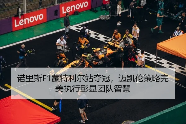 诺里斯F1蒙特利尔站夺冠，迈凯伦策略完美执行彰显团队智慧
